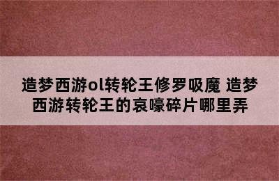 造梦西游ol转轮王修罗吸魔 造梦西游转轮王的哀嚎碎片哪里弄